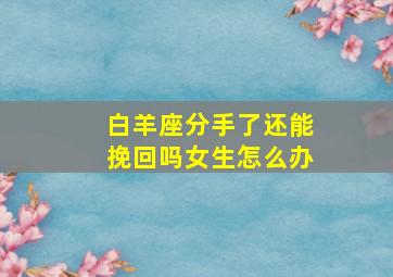 白羊座分手了还能挽回吗女生怎么办