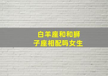 白羊座和和狮子座相配吗女生