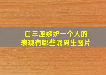 白羊座嫉妒一个人的表现有哪些呢男生图片