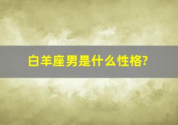 白羊座男是什么性格?