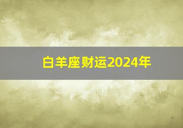 白羊座财运2024年