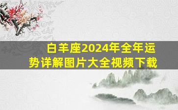 白羊座2024年全年运势详解图片大全视频下载