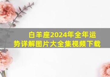 白羊座2024年全年运势详解图片大全集视频下载