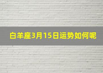 白羊座3月15日运势如何呢