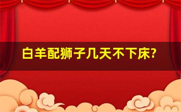 白羊配狮子几天不下床?