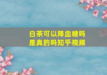 白茶可以降血糖吗是真的吗知乎视频