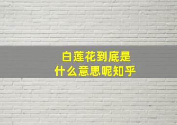 白莲花到底是什么意思呢知乎