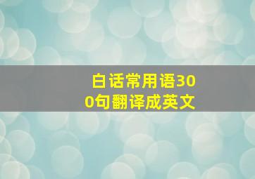 白话常用语300句翻译成英文