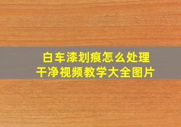 白车漆划痕怎么处理干净视频教学大全图片