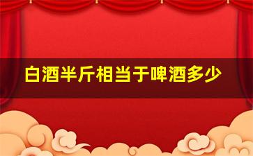 白酒半斤相当于啤酒多少