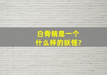 白骨精是一个什么样的妖怪?