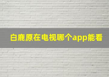 白鹿原在电视哪个app能看