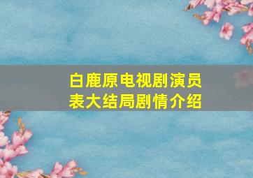 白鹿原电视剧演员表大结局剧情介绍