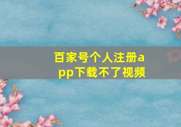 百家号个人注册app下载不了视频