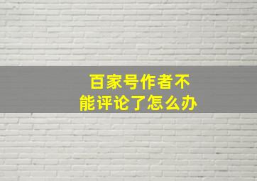 百家号作者不能评论了怎么办