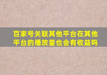 百家号关联其他平台在其他平台的播放量也会有收益吗