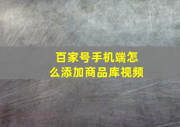 百家号手机端怎么添加商品库视频