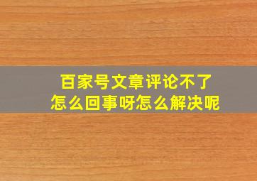 百家号文章评论不了怎么回事呀怎么解决呢