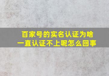 百家号的实名认证为啥一直认证不上呢怎么回事