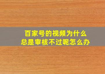 百家号的视频为什么总是审核不过呢怎么办