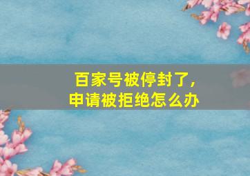 百家号被停封了,申请被拒绝怎么办