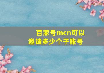 百家号mcn可以邀请多少个子账号