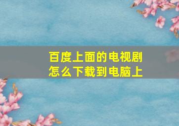 百度上面的电视剧怎么下载到电脑上