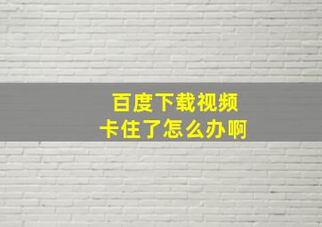 百度下载视频卡住了怎么办啊