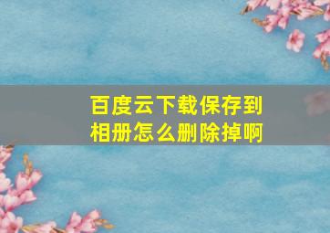 百度云下载保存到相册怎么删除掉啊