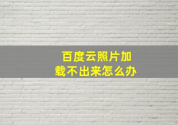 百度云照片加载不出来怎么办