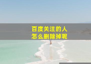 百度关注的人怎么删除掉呢