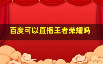 百度可以直播王者荣耀吗