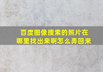 百度图像搜索的照片在哪里找出来啊怎么弄回来