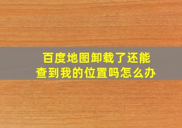 百度地图卸载了还能查到我的位置吗怎么办