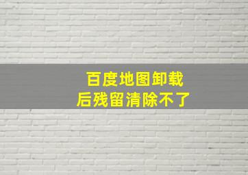 百度地图卸载后残留清除不了