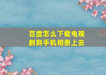 百度怎么下载电视剧到手机相册上去