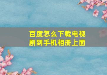 百度怎么下载电视剧到手机相册上面