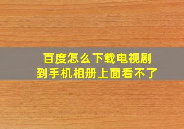 百度怎么下载电视剧到手机相册上面看不了