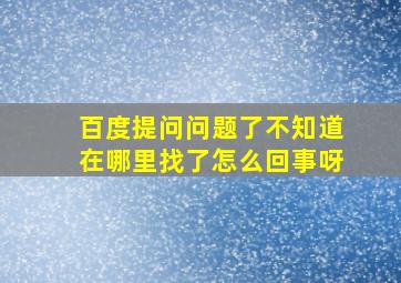 百度提问问题了不知道在哪里找了怎么回事呀