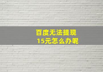 百度无法提现15元怎么办呢