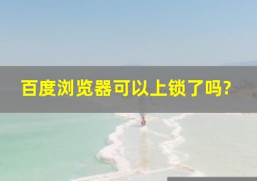 百度浏览器可以上锁了吗?