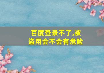 百度登录不了,被盗用会不会有危险