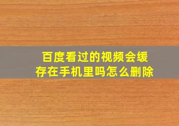 百度看过的视频会缓存在手机里吗怎么删除