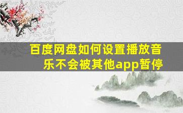 百度网盘如何设置播放音乐不会被其他app暂停