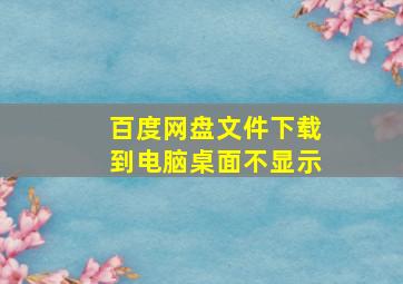 百度网盘文件下载到电脑桌面不显示