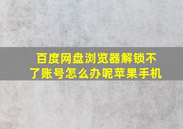 百度网盘浏览器解锁不了账号怎么办呢苹果手机