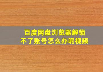 百度网盘浏览器解锁不了账号怎么办呢视频