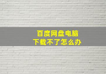 百度网盘电脑下载不了怎么办