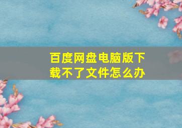 百度网盘电脑版下载不了文件怎么办