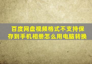 百度网盘视频格式不支持保存到手机相册怎么用电脑转换